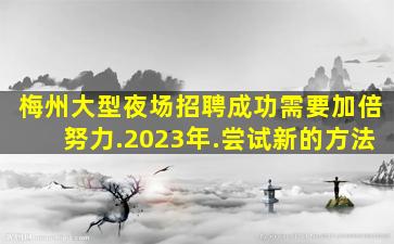 梅州大型夜场招聘成功需要加倍努力.2023年.尝试新的方法