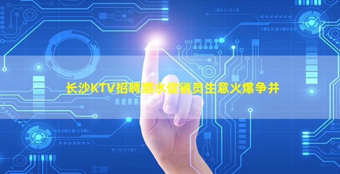 长沙KTV招聘酒水促销员生意火爆争并